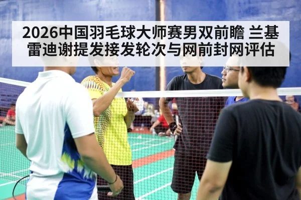 2026中国羽毛球大师赛男双前瞻 兰基雷迪谢提发接发轮次与网前封网评估