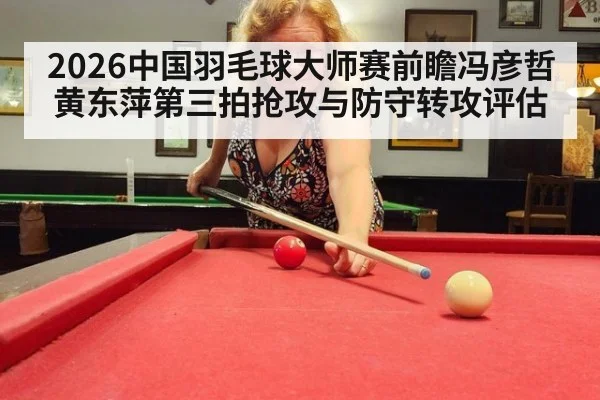 2026中国羽毛球大师赛前瞻冯彦哲黄东萍第三拍抢攻与防守转攻评估