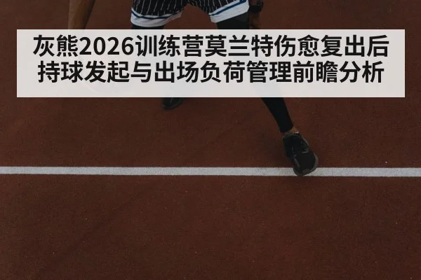 灰熊2026训练营莫兰特伤愈复出后持球发起与出场负荷管理前瞻分析