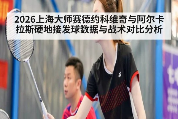 2026上海大师赛德约科维奇与阿尔卡拉斯硬地接发球数据与战术对比分析