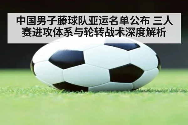 中国男子藤球队亚运名单公布 三人赛进攻体系与轮转战术深度解析