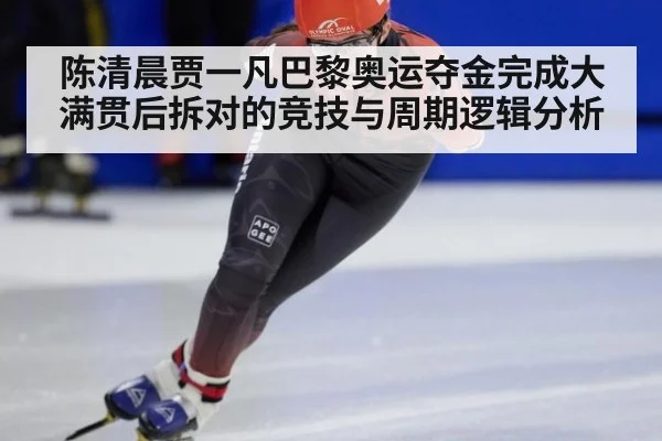 陈清晨贾一凡巴黎奥运夺金完成大满贯后拆对的竞技与周期逻辑分析