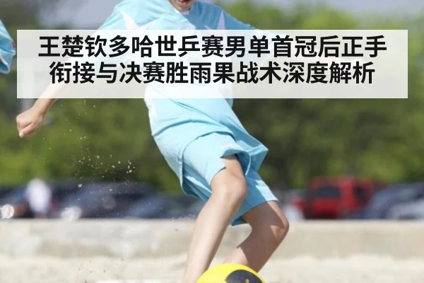 王楚钦多哈世乒赛男单首冠后正手衔接与决赛胜雨果战术深度解析